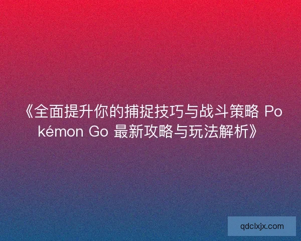 《全面提升你的捕捉技巧与战斗策略 Pokémon Go 最新攻略与玩法解析》