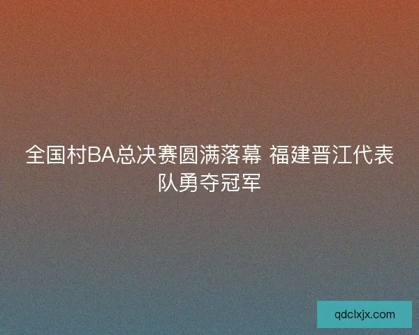 全国村BA总决赛圆满落幕 福建晋江代表队勇夺冠军 全国村BA总决赛圆满落幕 福建晋江代表队勇夺冠军