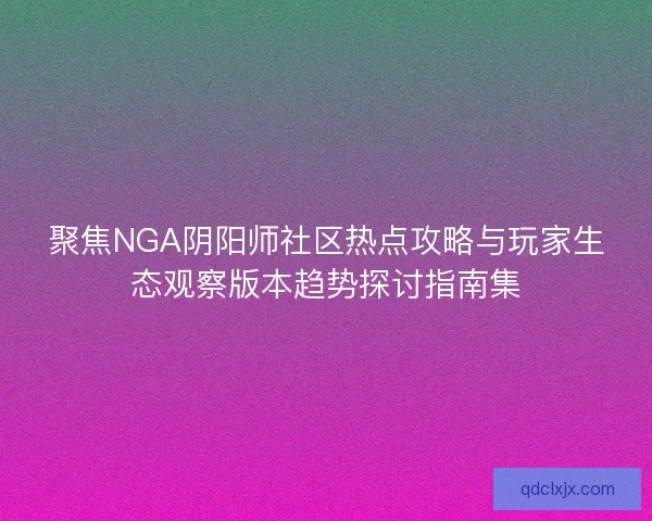 聚焦NGA阴阳师社区热点攻略与玩家生态观察版本趋势探讨指南集