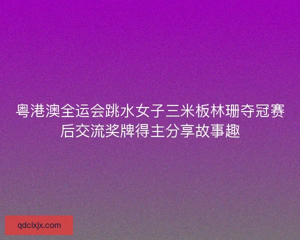 粤港澳全运会跳水女子三米板林珊夺冠赛后交流奖牌得主分享故事趣