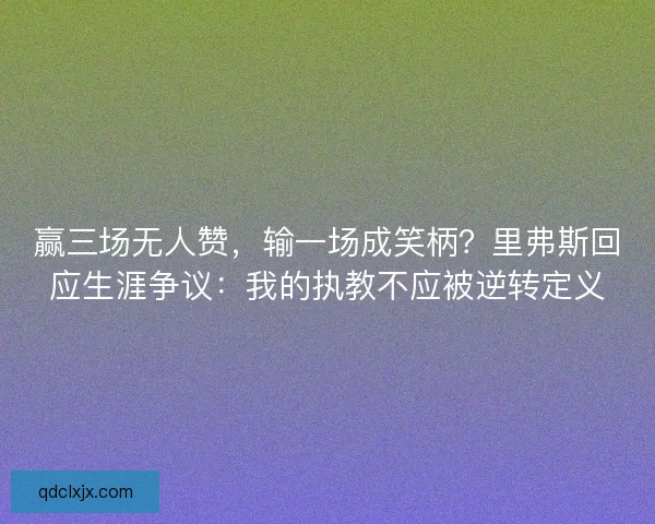 赢三场无人赞，输一场成笑柄？里弗斯回应生涯争议：我的执教不应被逆转定义