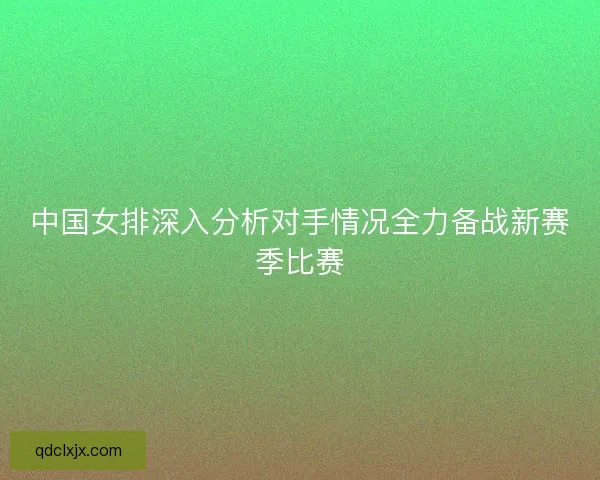 中国女排深入分析对手情况全力备战新赛季比赛
