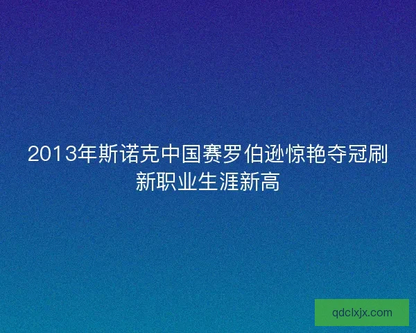 2013年斯诺克中国赛罗伯逊惊艳夺冠刷新职业生涯新高 2013年斯诺克中国赛罗伯逊惊艳夺冠刷新职业生涯新高