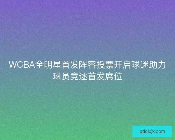 WCBA全明星首发阵容投票开启球迷助力球员竞逐首发席位