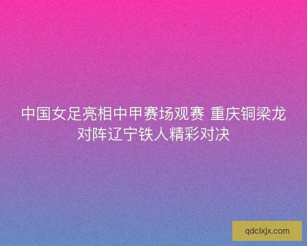 中国女足亮相中甲赛场观赛 重庆铜梁龙对阵辽宁铁人精彩对决 中国女足亮相中甲赛场观赛 重庆铜梁龙对阵辽宁铁人精彩对决
