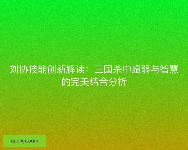 刘协技能创新解读：三国杀中虚弱与智慧的完美结合分析