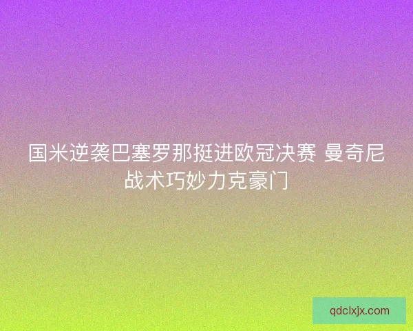 国米逆袭巴塞罗那挺进欧冠决赛 曼奇尼战术巧妙力克豪门 国米逆袭巴塞罗那挺进欧冠决赛 曼奇尼战术巧妙力克豪门