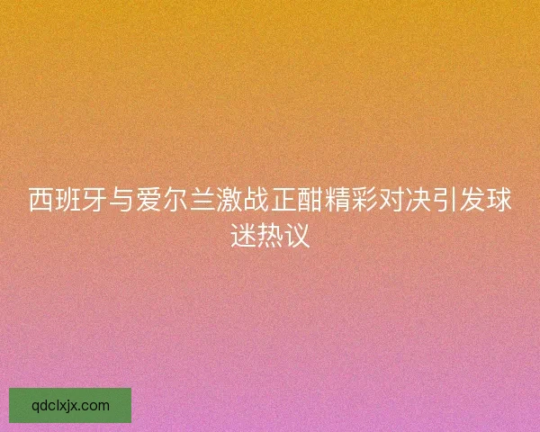 西班牙与爱尔兰激战正酣精彩对决引发球迷热议