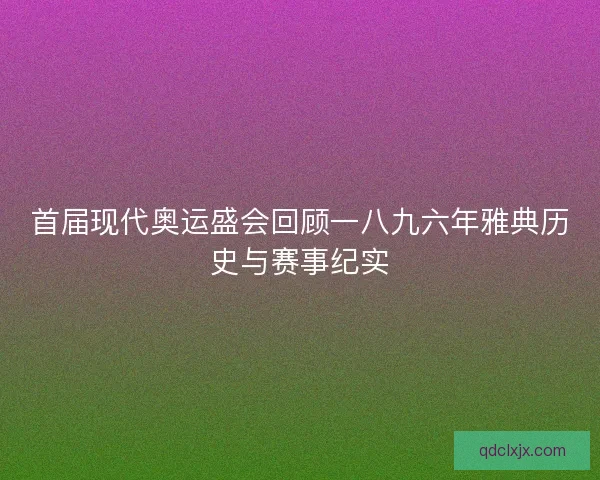 首届现代奥运盛会回顾一八九六年雅典历史与赛事纪实 首届现代奥运盛会回顾一八九六年雅典历史与赛事纪实