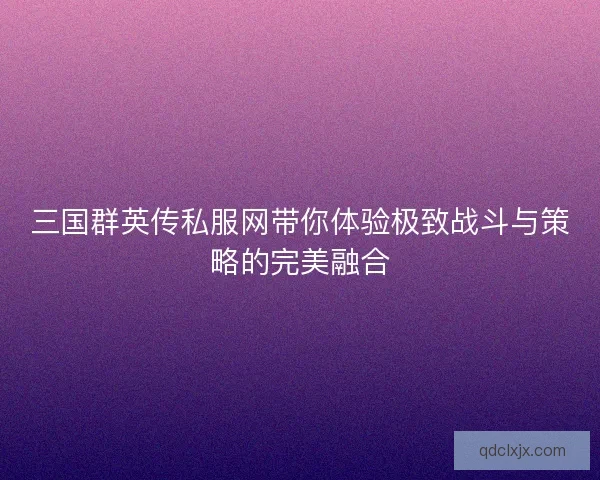 三国群英传私服网带你体验极致战斗与策略的完美融合 三国群英传私服网带你体验极致战斗与策略的完美融合