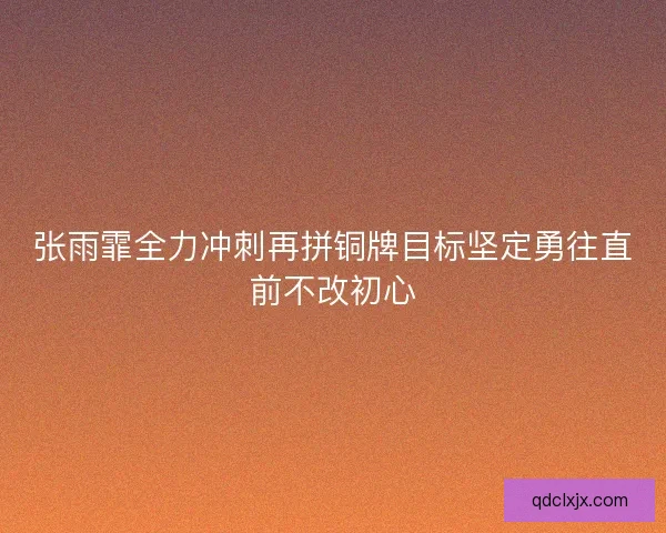 张雨霏全力冲刺再拼铜牌目标坚定勇往直前不改初心 张雨霏全力冲刺再拼铜牌目标坚定勇往直前不改初心
