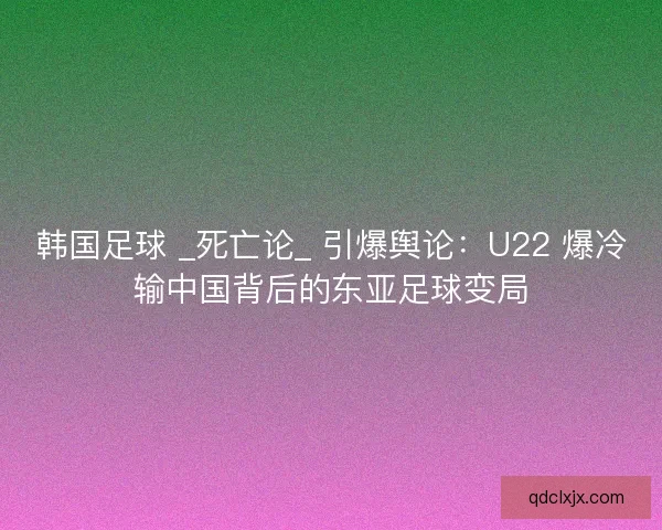 韩国足球 _死亡论_ 引爆舆论：U22 爆冷输中国背后的东亚足球变局