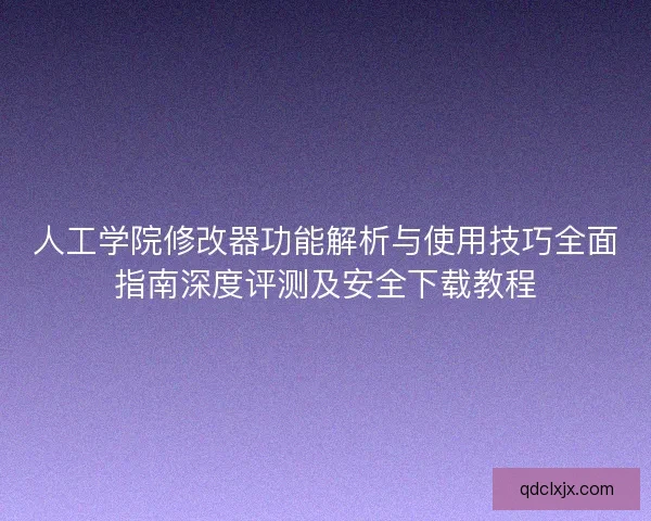 人工学院修改器功能解析与使用技巧全面指南深度评测及安全下载教程 人工学院修改器功能解析与使用技巧全面指南深度评测及安全下载教程