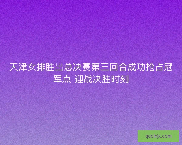天津女排胜出总决赛第三回合成功抢占冠军点 迎战决胜时刻 天津女排胜出总决赛第三回合成功抢占冠军点 迎战决胜时刻
