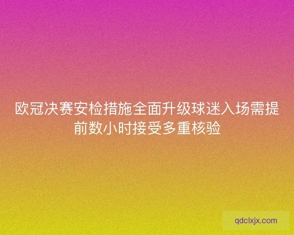 欧冠决赛安检措施全面升级球迷入场需提前数小时接受多重核验 欧冠决赛安检措施全面升级球迷入场需提前数小时接受多重核验