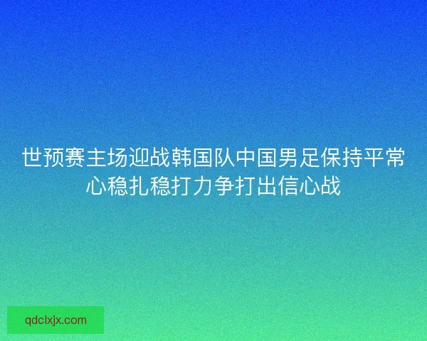 世预赛主场迎战韩国队中国男足保持平常心稳扎稳打力争打出信心战 世预赛主场迎战韩国队中国男足保持平常心稳扎稳打力争打出信心战