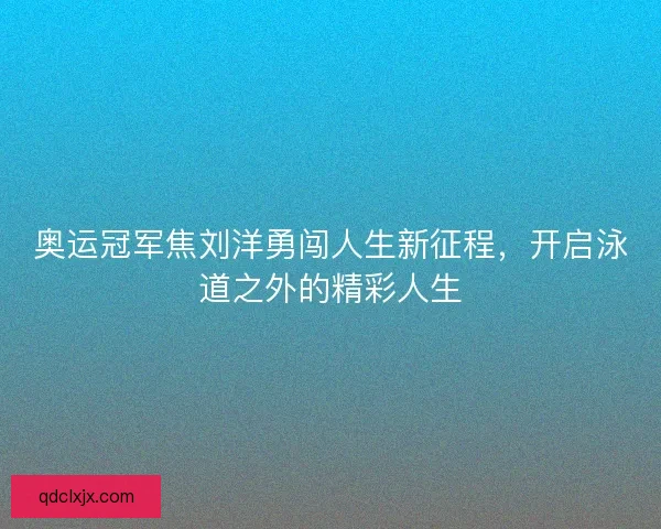 奥运冠军焦刘洋勇闯人生新征程，开启泳道之外的精彩人生