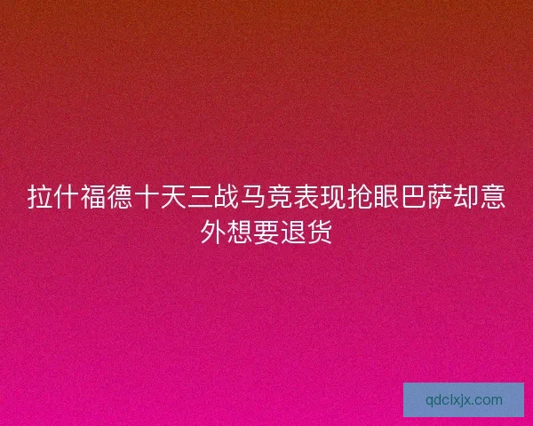 拉什福德十天三战马竞表现抢眼巴萨却意外想要退货
