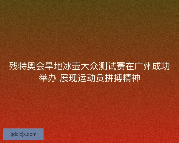 残特奥会旱地冰壶大众测试赛在广州成功举办 展现运动员拼搏精神