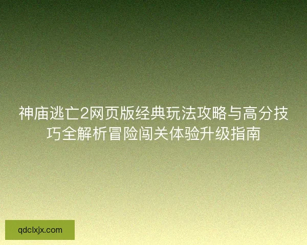 神庙逃亡2网页版经典玩法攻略与高分技巧全解析冒险闯关体验升级指南