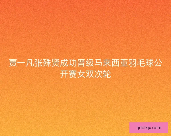 贾一凡张殊贤成功晋级马来西亚羽毛球公开赛女双次轮 贾一凡张殊贤成功晋级马来西亚羽毛球公开赛女双次轮