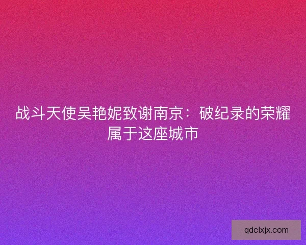 战斗天使吴艳妮致谢南京:破纪录的荣耀属于这座城市 战斗天使吴艳妮致谢南京:破纪录的荣耀属于这座城市
