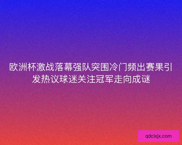 欧洲杯激战落幕强队突围冷门频出赛果引发热议球迷关注冠军走向成谜 欧洲杯激战落幕强队突围冷门频出赛果引发热议球迷关注冠军走向成谜