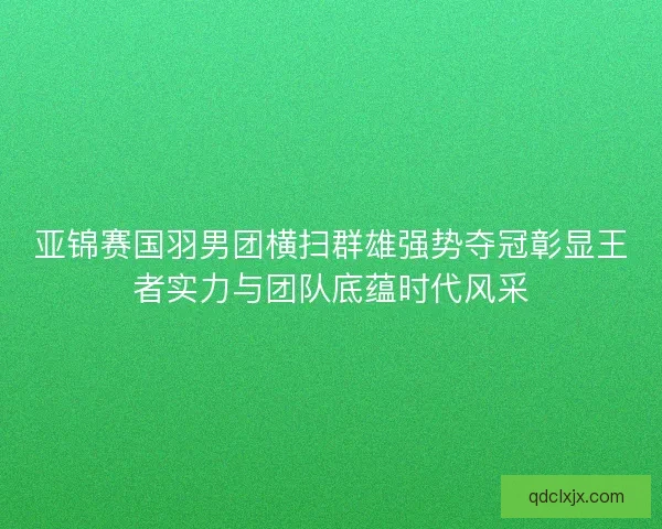 亚锦赛国羽男团横扫群雄强势夺冠彰显王者实力与团队底蕴时代风采 亚锦赛国羽男团横扫群雄强势夺冠彰显王者实力与团队底蕴时代风采