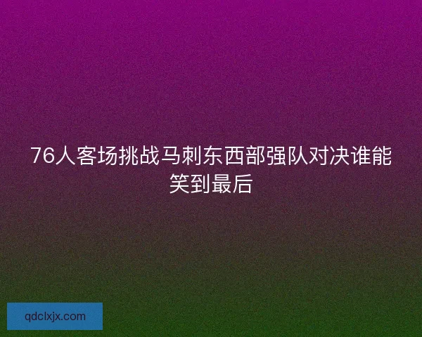 76人客场挑战马刺东西部强队对决谁能笑到最后 76人客场挑战马刺东西部强队对决谁能笑到最后