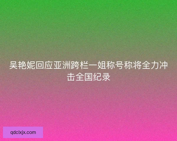 吴艳妮回应亚洲跨栏一姐称号称将全力冲击全国纪录 吴艳妮回应亚洲跨栏一姐称号称将全力冲击全国纪录