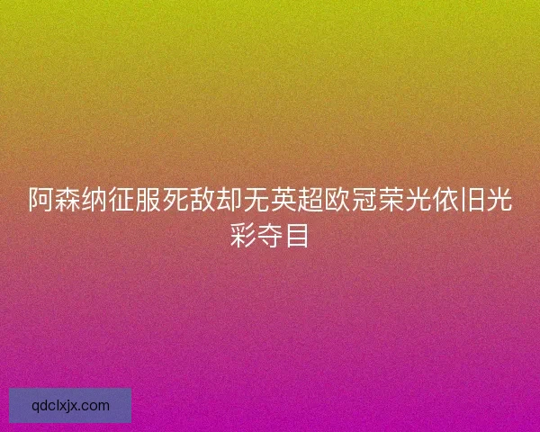 阿森纳征服死敌却无英超欧冠荣光依旧光彩夺目 阿森纳征服死敌却无英超欧冠荣光依旧光彩夺目