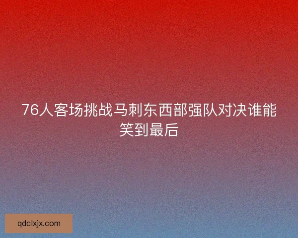 76人客场挑战马刺东西部强队对决谁能笑到最后 76人客场挑战马刺东西部强队对决谁能笑到最后