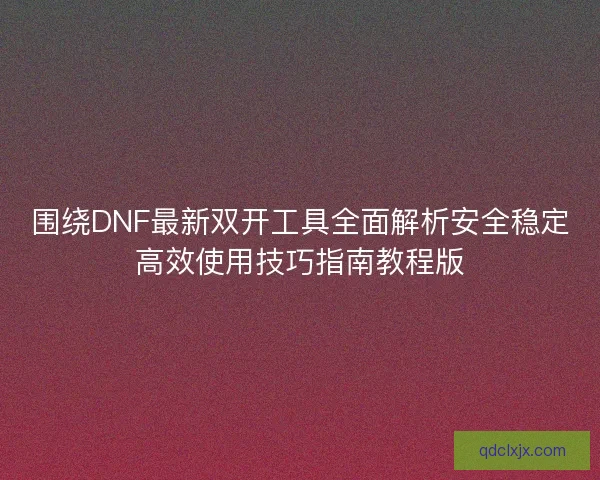 围绕DNF最新双开工具全面解析安全稳定高效使用技巧指南教程版
