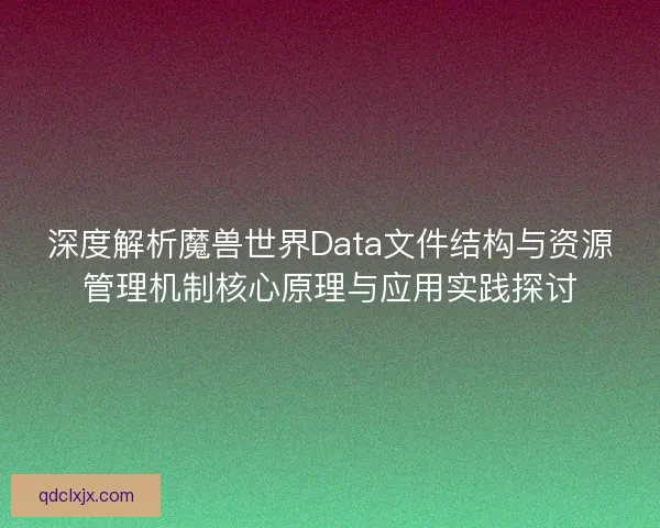 深度解析魔兽世界Data文件结构与资源管理机制核心原理与应用实践探讨 深度解析魔兽世界Data文件结构与资源管理机制核心原理与应用实践探讨